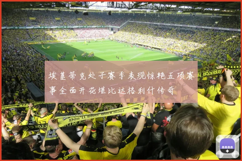 埃基蒂克处子赛季表现惊艳五项赛事全面开花堪比达格利什传奇