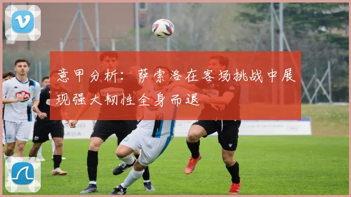 意甲分析：萨索洛在客场挑战中展现强大韧性全身而退