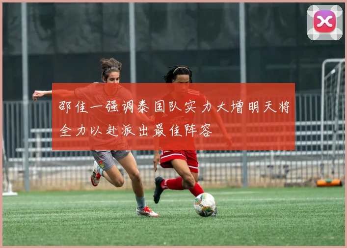 邵佳一强调泰国队实力大增明天将全力以赴派出最佳阵容