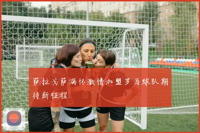 萨拉戈萨满怀激情加盟罗马球队期待新征程