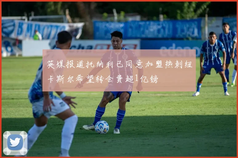 英媒报道托纳利已同意加盟热刺纽卡斯尔希望转会费超1亿镑
