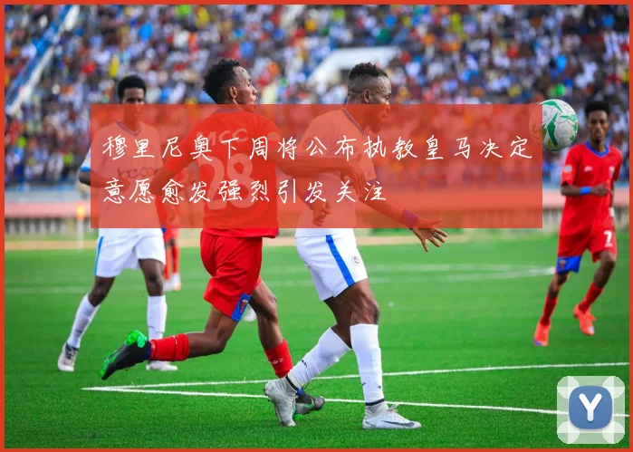 穆里尼奥下周将公布执教皇马决定意愿愈发强烈引发关注