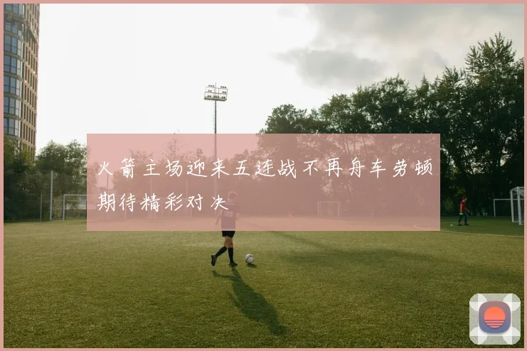 火箭主场迎来五连战不再舟车劳顿期待精彩对决