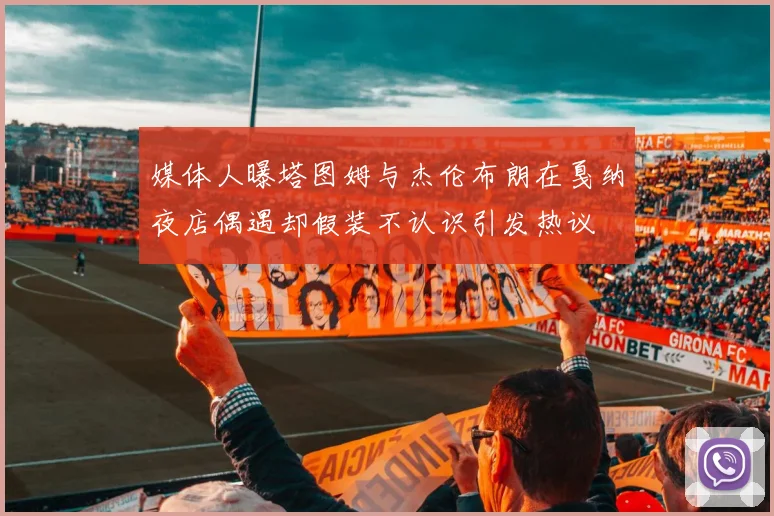 媒体人曝塔图姆与杰伦布朗在戛纳夜店偶遇却假装不认识引发热议
