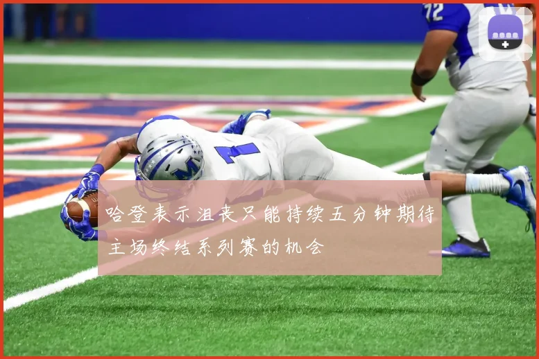哈登表示沮丧只能持续五分钟期待主场终结系列赛的机会