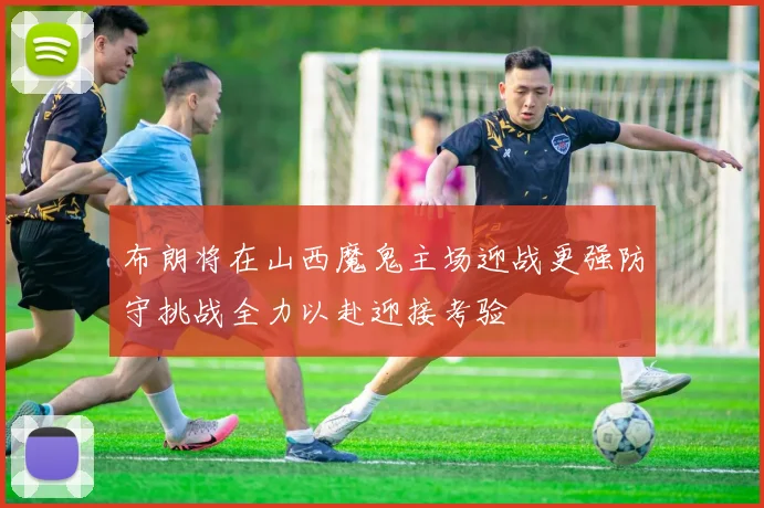 布朗将在山西魔鬼主场迎战更强防守挑战全力以赴迎接考验