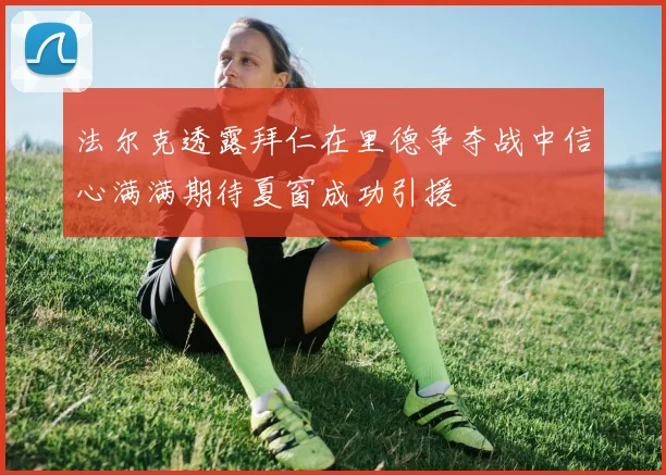 法尔克透露拜仁在里德争夺战中信心满满期待夏窗成功引援