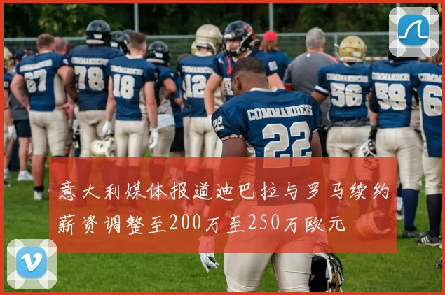 意大利媒体报道迪巴拉与罗马续约薪资调整至200万至250万欧元