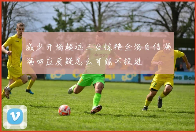 威少开场超远三分惊艳全场自信满满回应质疑怎么可能不投进