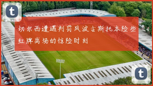 切尔西遭遇判罚风波古斯托本险些红牌离场的惊险时刻