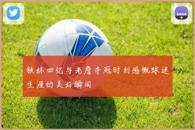 铁林回忆与老詹夺冠时刻感慨球迷生涯的美好瞬间