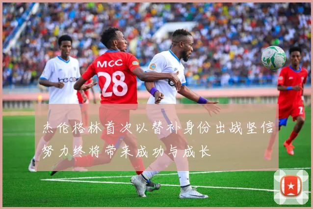 杰伦格林首次以替补身份出战坚信努力终将带来成功与成长