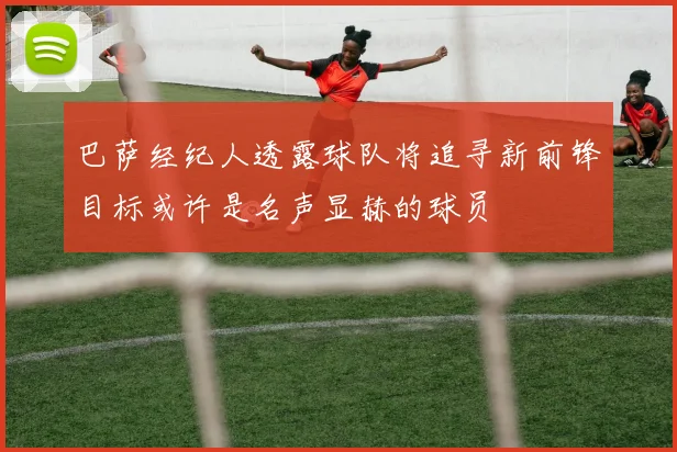 巴萨经纪人透露球队将追寻新前锋目标或许是名声显赫的球员