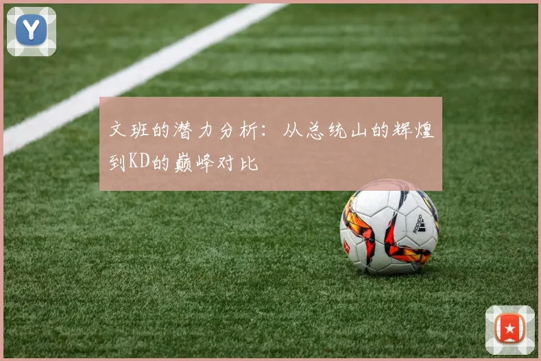 文班的潜力分析：从总统山的辉煌到KD的巅峰对比