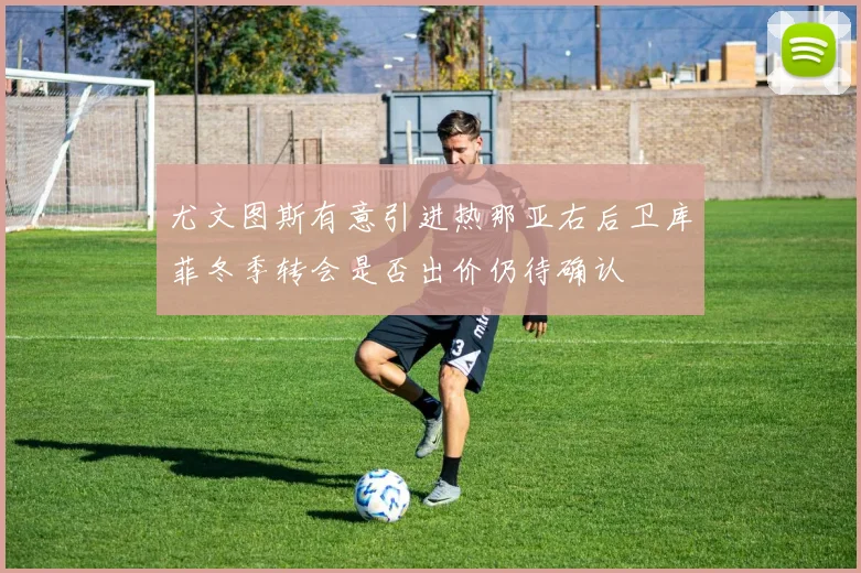 尤文图斯有意引进热那亚右后卫库菲冬季转会是否出价仍待确认