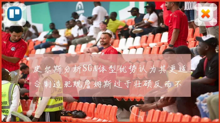 皮尔斯分析SGA体型优势认为其更适合制造犯规詹姆斯过于壮硕反而不利