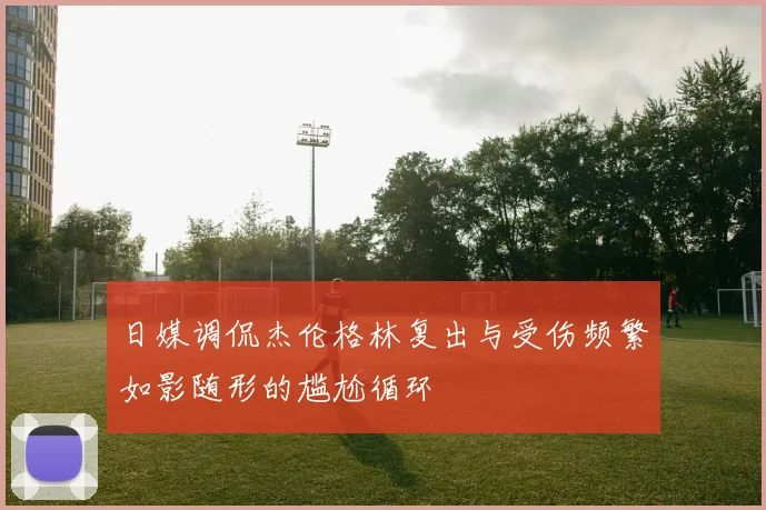 日媒调侃杰伦格林复出与受伤频繁如影随形的尴尬循环