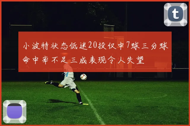 小波特状态低迷20投仅中7球三分球命中率不足三成表现令人失望