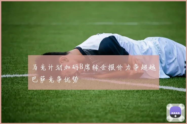 马竞计划加码B席转会报价力争超越巴萨竞争优势