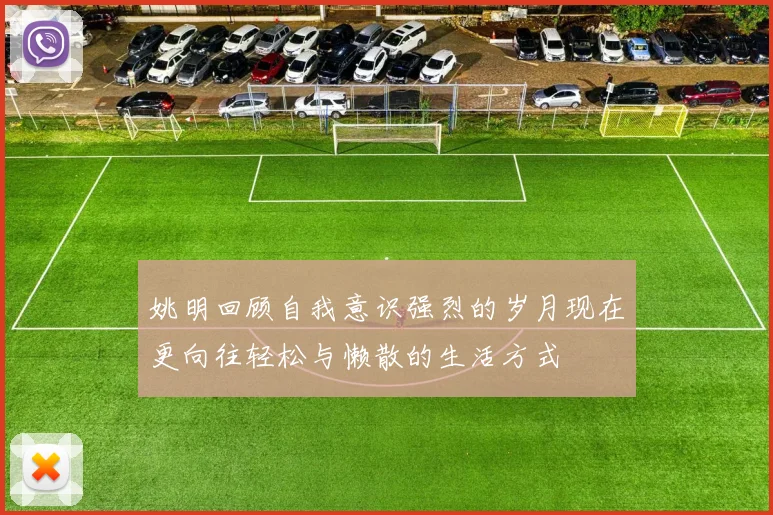 姚明回顾自我意识强烈的岁月现在更向往轻松与懒散的生活方式
