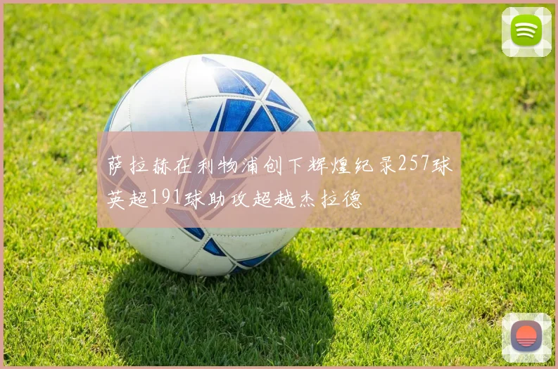 萨拉赫在利物浦创下辉煌纪录257球英超191球助攻超越杰拉德