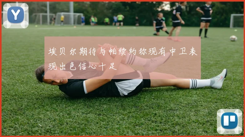 埃贝尔期待与帕续约称现有中卫表现出色信心十足