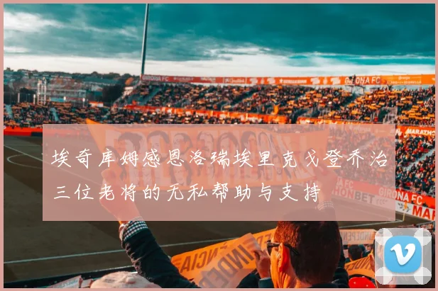 埃奇库姆感恩洛瑞埃里克戈登乔治三位老将的无私帮助与支持