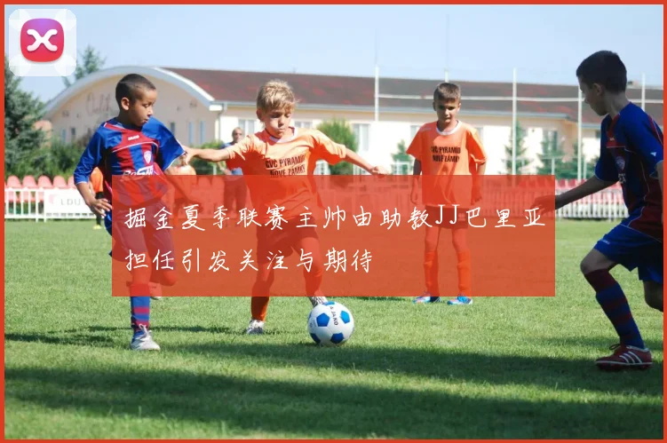 掘金夏季联赛主帅由助教JJ巴里亚担任引发关注与期待
