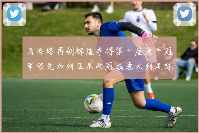 马洛塔再创辉煌夺得第十座意甲冠军领先加利亚尼两冠成意大利足球传奇