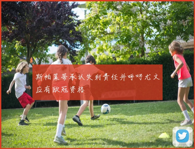 斯帕莱蒂承认失利责任并呼吁尤文应有欧冠资格