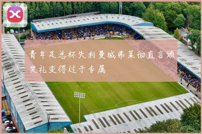 青年足总杯失利曼城弗莱彻直言颁奖礼变得过于专属