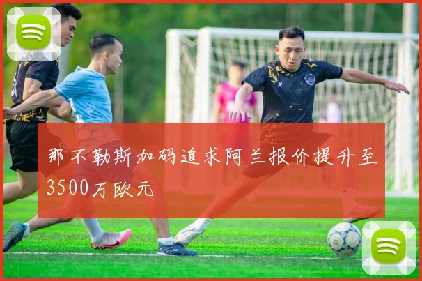 那不勒斯加码追求阿兰报价提升至3500万欧元