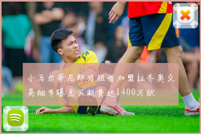 小马尔蒂尼即将租借加盟拉齐奥交易细节曝光买断费达1400万欧