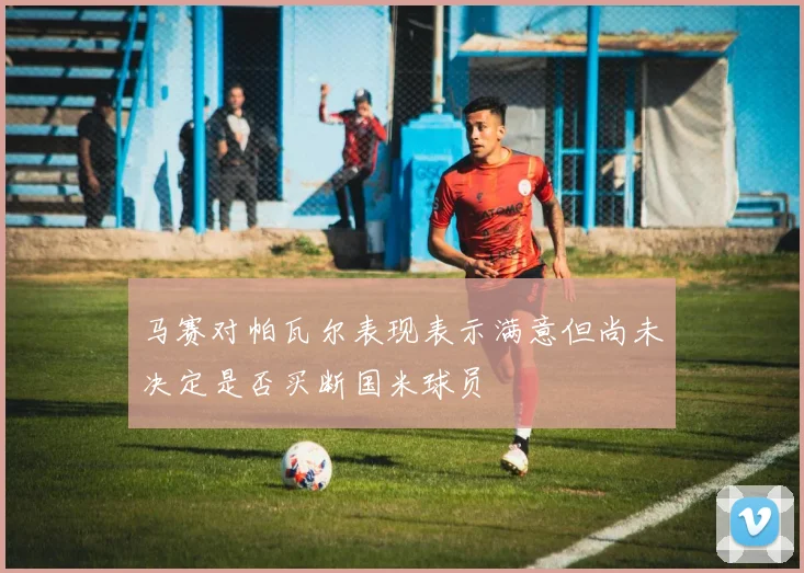 马赛对帕瓦尔表现表示满意但尚未决定是否买断国米球员