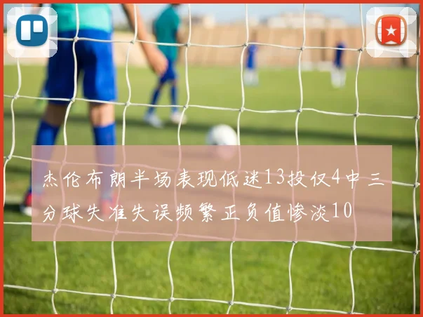 杰伦布朗半场表现低迷13投仅4中三分球失准失误频繁正负值惨淡10