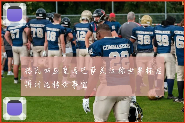 格瓦回应皇马巴萨关注称世界杯后再讨论转会事宜