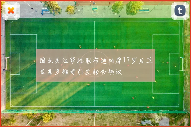 国米关注萨格勒布迪纳摩17岁后卫亚基罗维奇引发转会热议