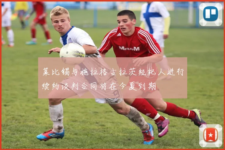 莱比锡与施拉格古拉茨经纪人进行续约谈判合同将在今夏到期
