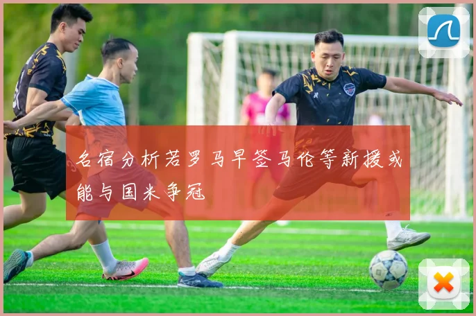 名宿分析若罗马早签马伦等新援或能与国米争冠