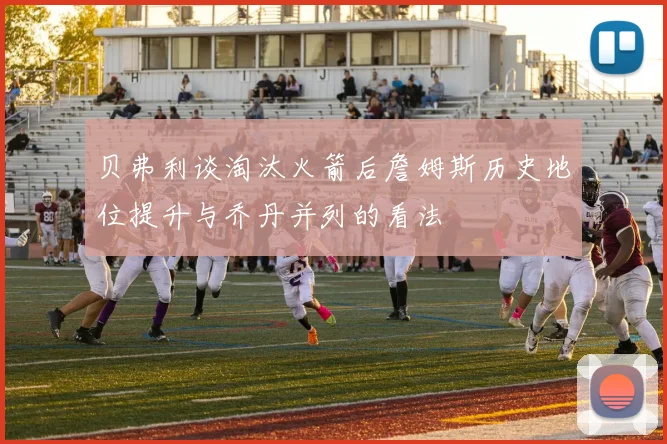 贝弗利谈淘汰火箭后詹姆斯历史地位提升与乔丹并列的看法