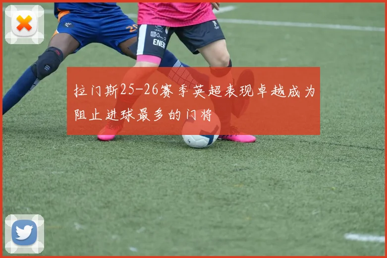 拉门斯25-26赛季英超表现卓越成为阻止进球最多的门将