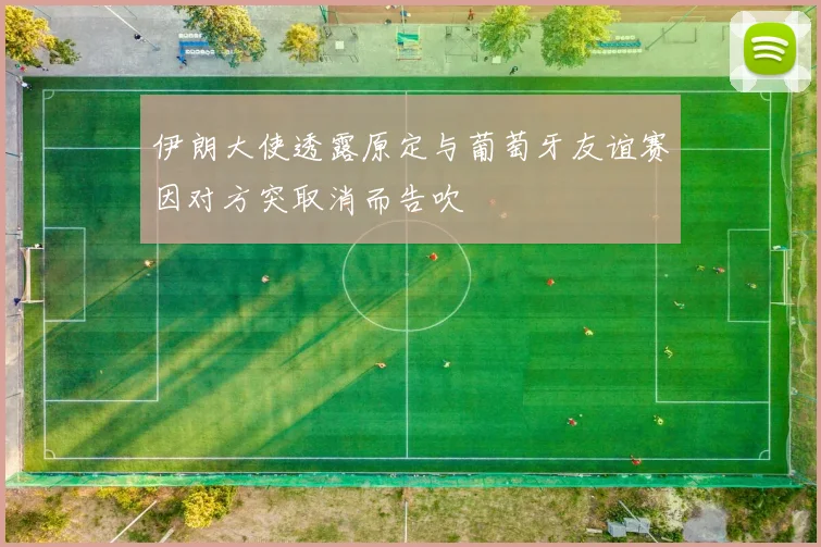伊朗大使透露原定与葡萄牙友谊赛因对方突取消而告吹