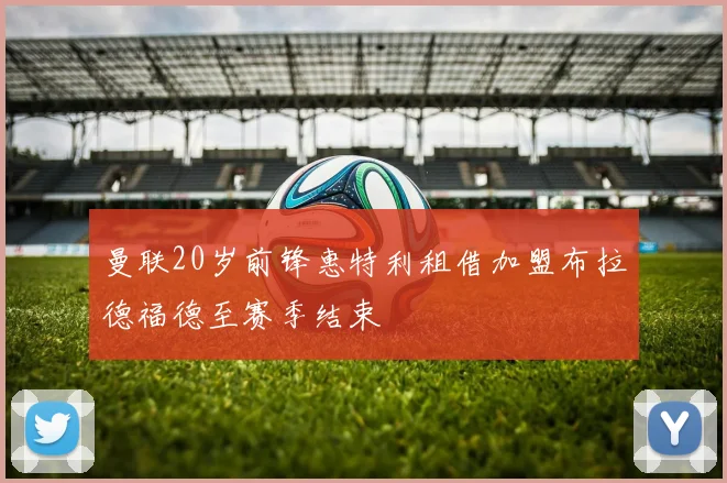 曼联20岁前锋惠特利租借加盟布拉德福德至赛季结束
