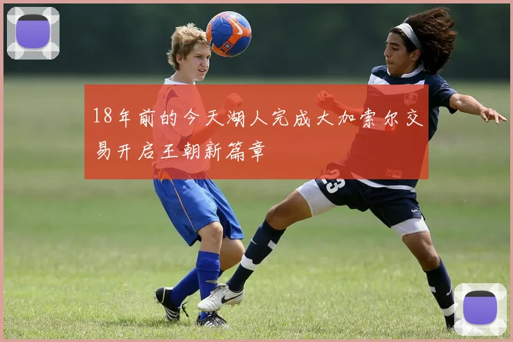 18年前的今天湖人完成大加索尔交易开启王朝新篇章