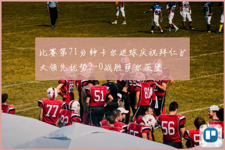 比赛第71分钟卡尔进球庆祝拜仁扩大领先优势2-0战胜萨尔茨堡